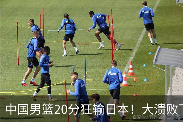 中国男篮20分狂输日本！大溃败下露出四块伤疤！再度崛起必须彻改