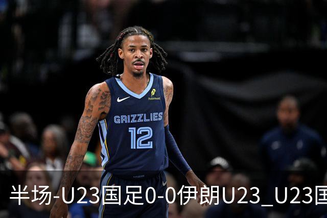 半场-U23国足0-0伊朗U23 U23国足控球率仅三成，3脚打门0射正