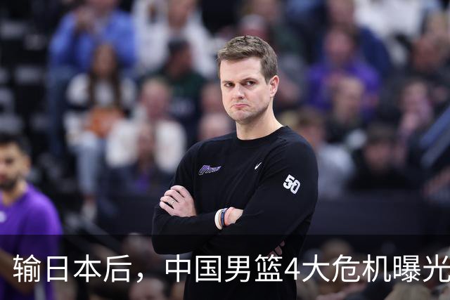 输日本后，中国男篮4大危机曝光，防守崩了，郭士强遭遇考验