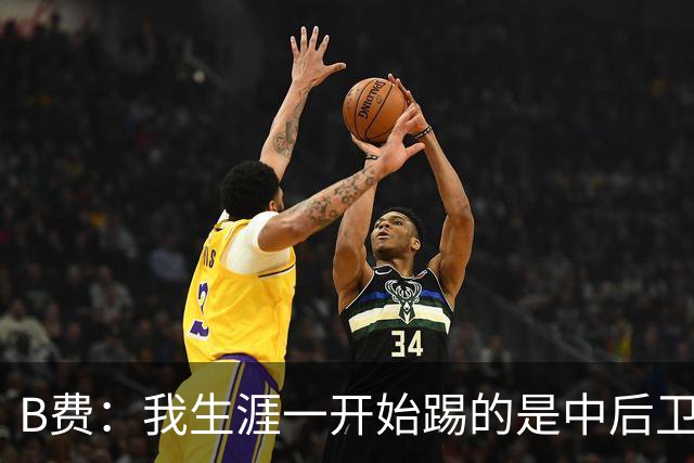 B费：我生涯一开始踢的是中后卫；最想要的能力是博格巴的力量